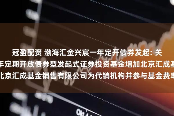 冠盈配资 渤海汇金兴宸一年定开债券发起: 关于旗下渤海汇金兴宸一年定期开放债券型发起式证券投资基金增加北京汇成基金销售有限公司为代销机构并参与基金费率优惠活动的公告