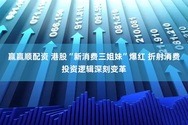 赢赢顺配资 港股“新消费三姐妹”爆红 折射消费投资逻辑深刻变革