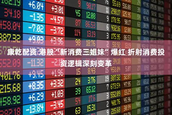 康乾配资 港股“新消费三姐妹”爆红 折射消费投资逻辑深刻变革