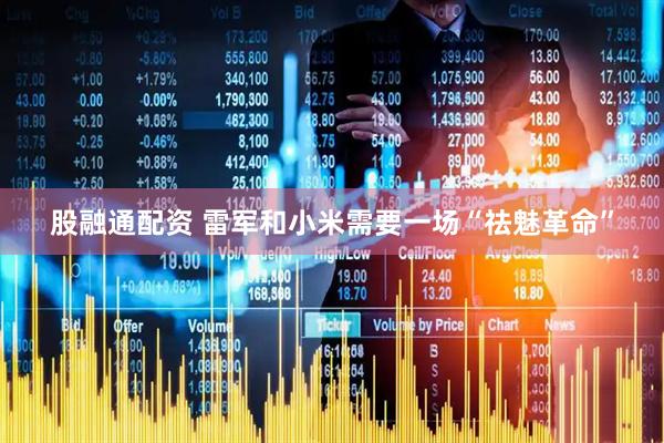 股融通配资 雷军和小米需要一场“祛魅革命”