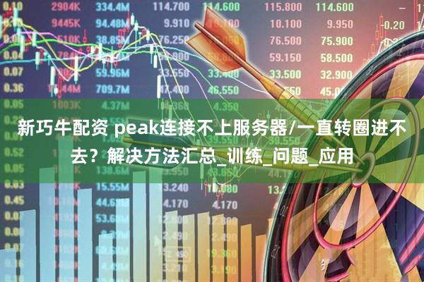 新巧牛配资 peak连接不上服务器/一直转圈进不去？解决方法汇总_训练_问题_应用