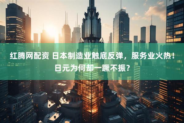 红腾网配资 日本制造业触底反弹，服务业火热！日元为何却一蹶不振？