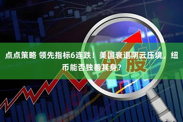点点策略 领先指标6连跌！美国衰退阴云压境，纽币能否独善其身？