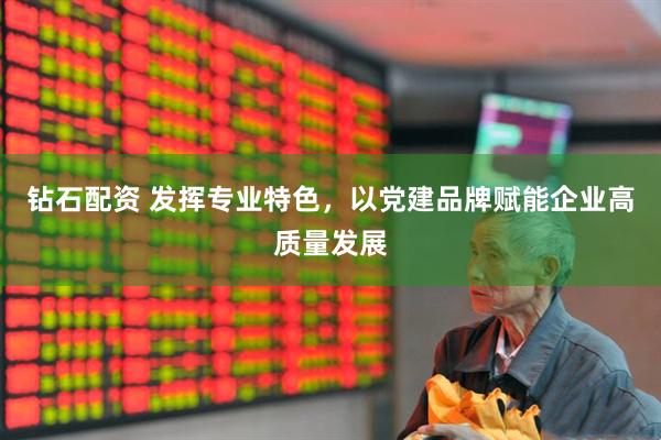 钻石配资 发挥专业特色，以党建品牌赋能企业高质量发展