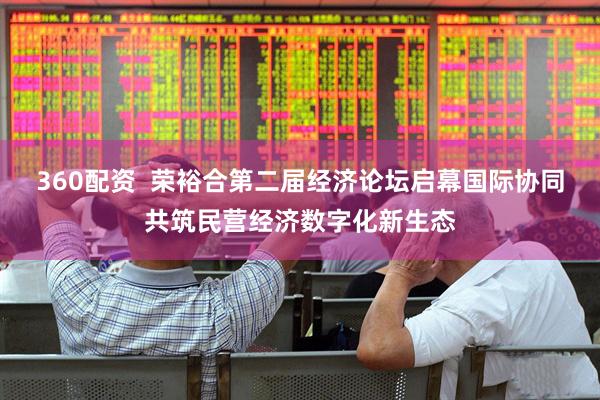 360配资  荣裕合第二届经济论坛启幕国际协同共筑民营经济数字化新生态